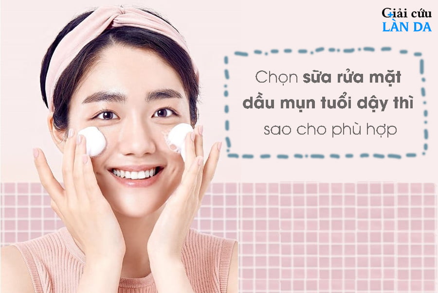 Chọn sữa rửa mặt cho da dầu mụn tuổi dậy thì sao cho phù hợp, hiệu quả